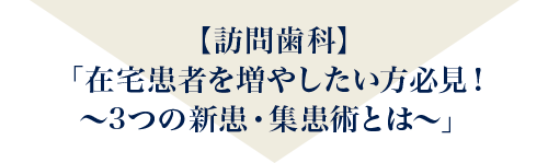 “【訪問歯科】「在宅患者を増やしたい方必見！～3つの新患・集患術とは～」